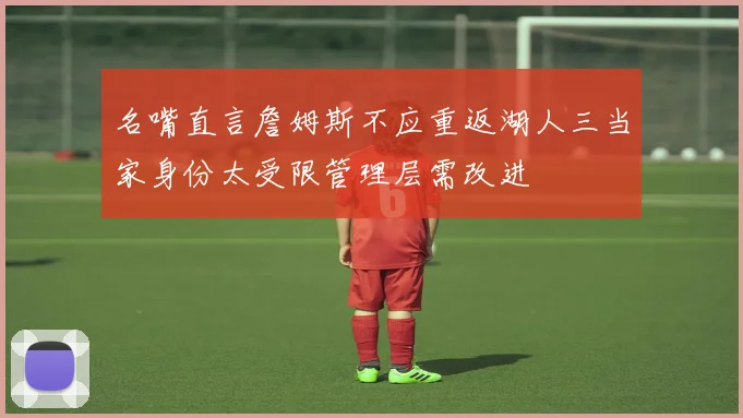 名嘴直言詹姆斯不应重返湖人三当家身份太受限管理层需改进