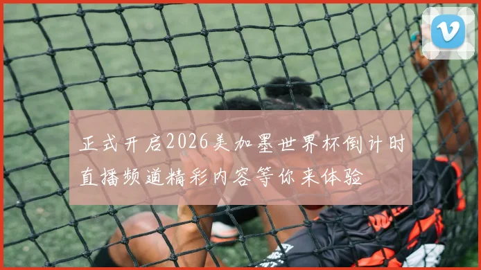 正式开启2026美加墨世界杯倒计时直播频道精彩内容等你来体验