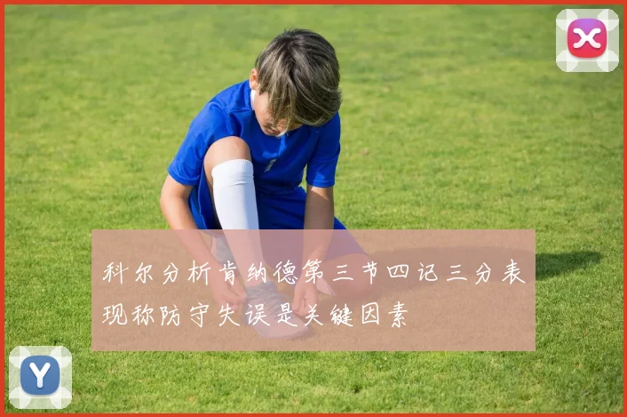 科尔分析肯纳德第三节四记三分表现称防守失误是关键因素