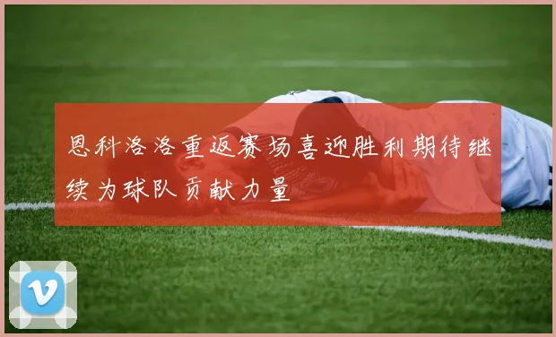 恩科洛洛重返赛场喜迎胜利期待继续为球队贡献力量
