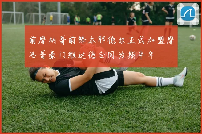 前摩纳哥前锋本耶德尔正式加盟摩洛哥豪门维达德合同为期半年