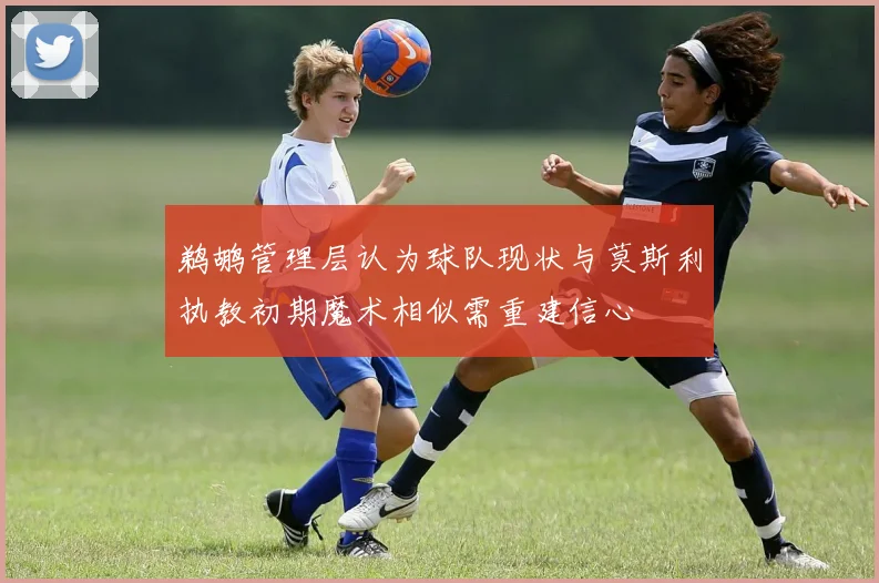 鹈鹕管理层认为球队现状与莫斯利执教初期魔术相似需重建信心