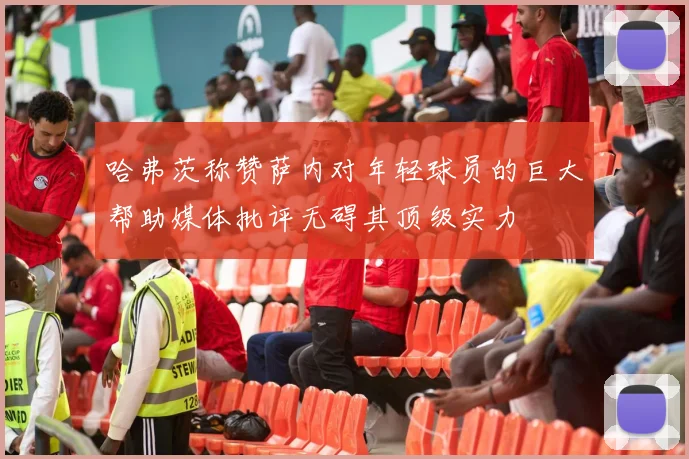 哈弗茨称赞萨内对年轻球员的巨大帮助媒体批评无碍其顶级实力