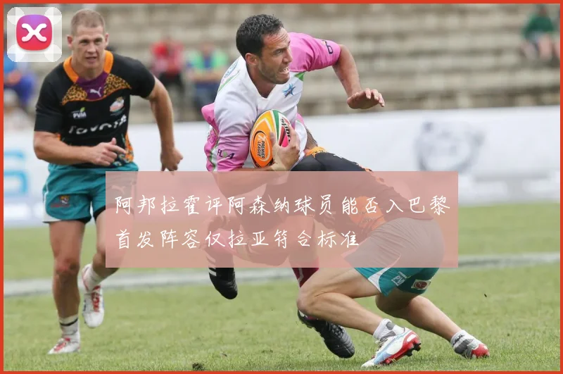 阿邦拉霍评阿森纳球员能否入巴黎首发阵容仅拉亚符合标准