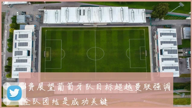 B费展望葡萄牙队目标超越曼联强调全队团结是成功关键
