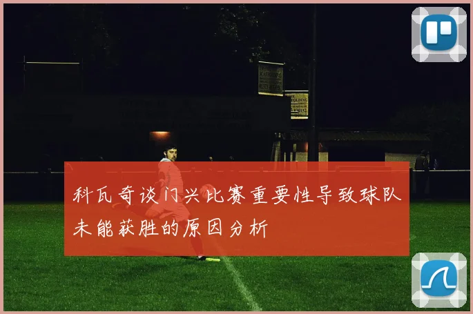 科瓦奇谈门兴比赛重要性导致球队未能获胜的原因分析