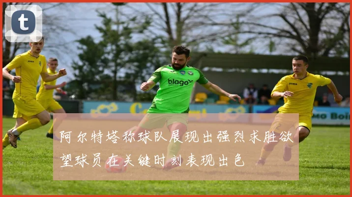 阿尔特塔称球队展现出强烈求胜欲望球员在关键时刻表现出色