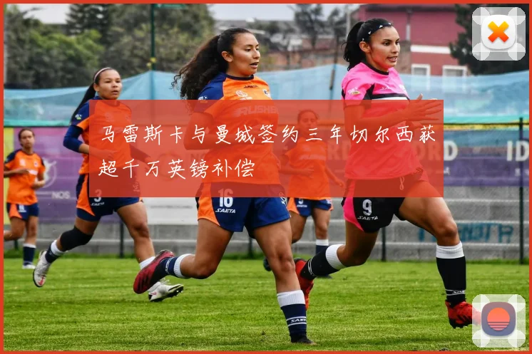 马雷斯卡与曼城签约三年切尔西获超千万英镑补偿