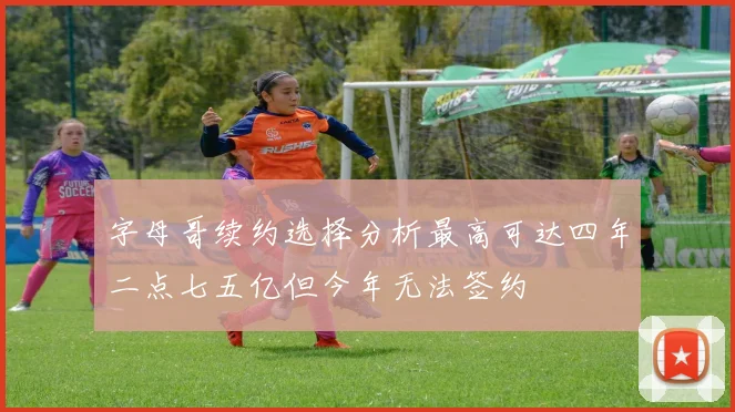字母哥续约选择分析最高可达四年二点七五亿但今年无法签约