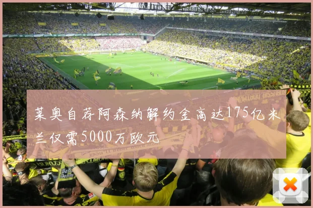 莱奥自荐阿森纳解约金高达175亿米兰仅需5000万欧元
