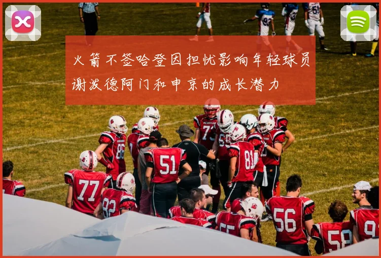火箭不签哈登因担忧影响年轻球员谢泼德阿门和申京的成长潜力