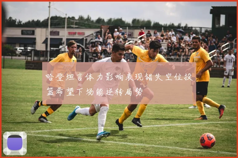 哈登坦言体力影响表现错失空位投篮希望下场能逆转局势