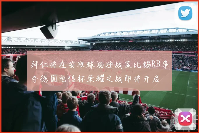 拜仁将在安联球场迎战莱比锡RB争夺德国电信杯荣耀之战即将开启